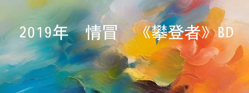 陳蓓麗的網絡影視資源,2019年劇情冒險《攀登者》BD國語中英雙字迅雷下載_深夜電影